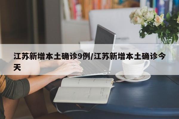 江苏新增本土确诊9例/江苏新增本土确诊今天