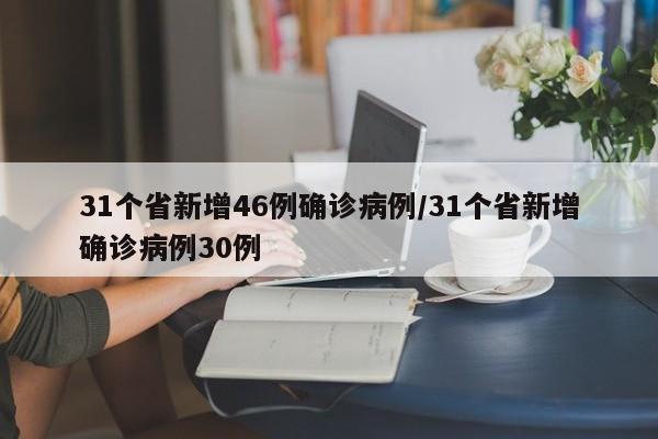 31个省新增46例确诊病例/31个省新增确诊病例30例