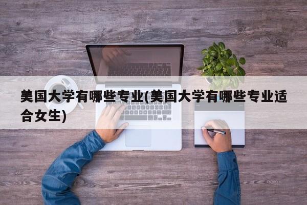 美国大学有哪些专业(美国大学有哪些专业适合女生)