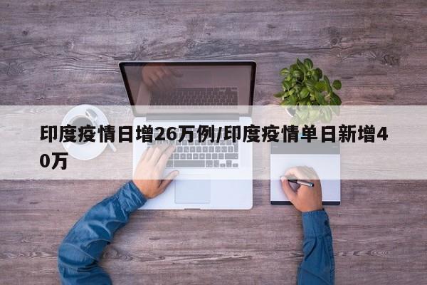 印度疫情日增26万例/印度疫情单日新增40万