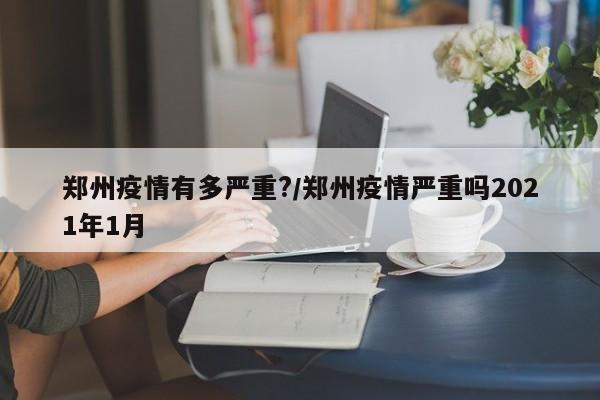 郑州疫情有多严重?/郑州疫情严重吗2021年1月