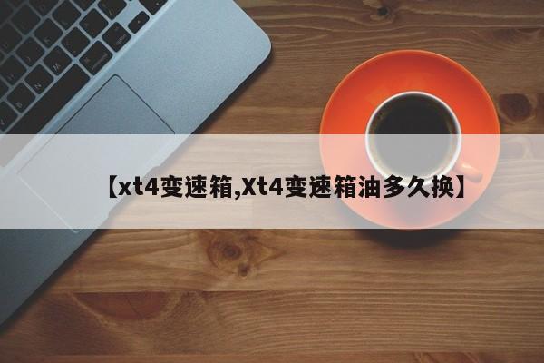 【xt4变速箱,Xt4变速箱油多久换】