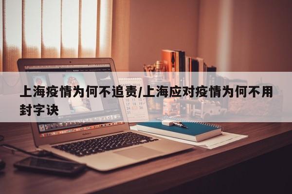 上海疫情为何不追责/上海应对疫情为何不用封字诀