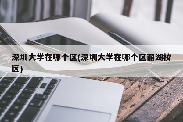 深圳大学在哪个区(深圳大学在哪个区丽湖校区)