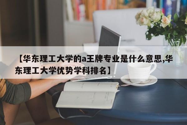 【华东理工大学的a王牌专业是什么意思,华东理工大学优势学科排名】