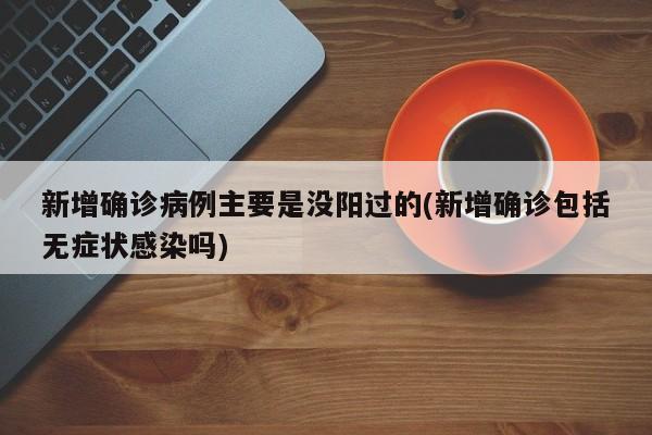 新增确诊病例主要是没阳过的(新增确诊包括无症状感染吗)