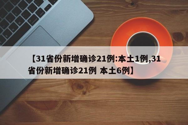 【31省份新增确诊21例:本土1例,31省份新增确诊21例 本土6例】