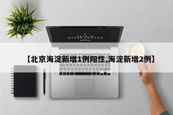 【北京海淀新增1例阳性,海淀新增2例】