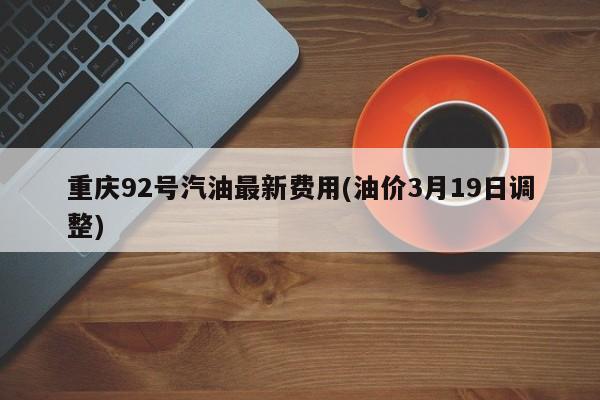 重庆92号汽油最新费用(油价3月19日调整)