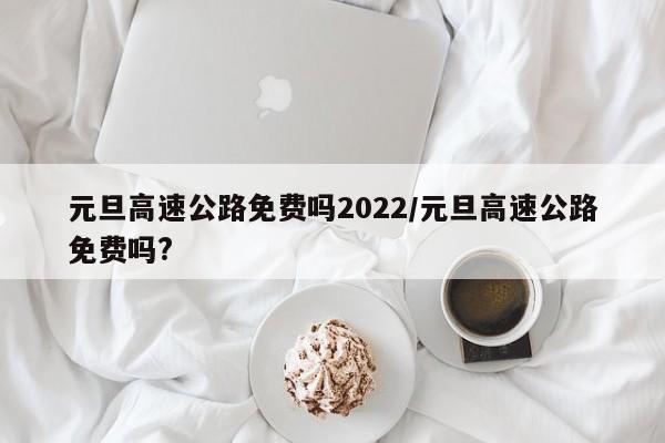 元旦高速公路免费吗2022/元旦高速公路免费吗?