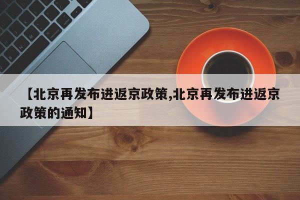 【北京再发布进返京政策,北京再发布进返京政策的通知】