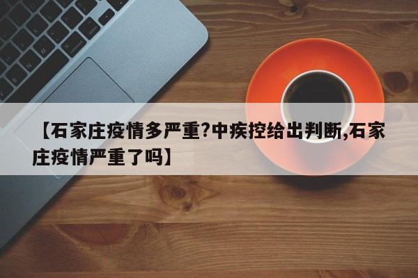【石家庄疫情多严重?中疾控给出判断,石家庄疫情严重了吗】