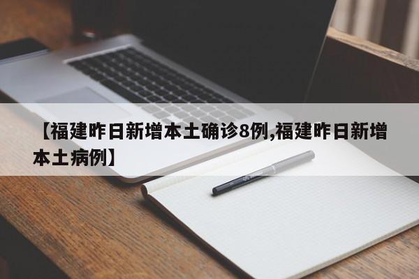 【福建昨日新增本土确诊8例,福建昨日新增本土病例】
