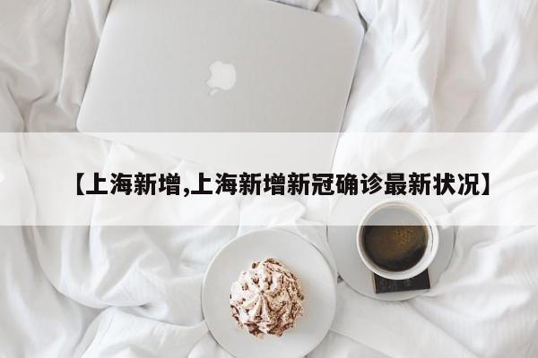 【上海新增,上海新增新冠确诊最新状况】