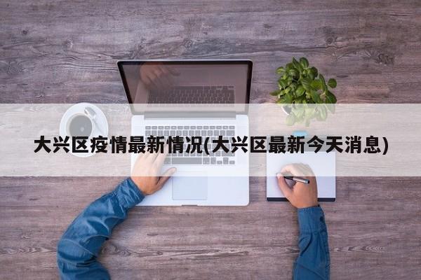 大兴区疫情最新情况(大兴区最新今天消息)