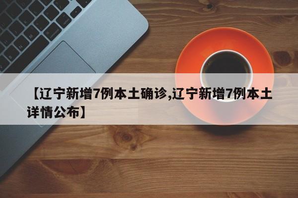 【辽宁新增7例本土确诊,辽宁新增7例本土详情公布】