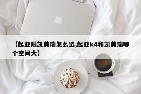 【起亚跟凯美瑞怎么选,起亚k4和凯美瑞哪个空间大】