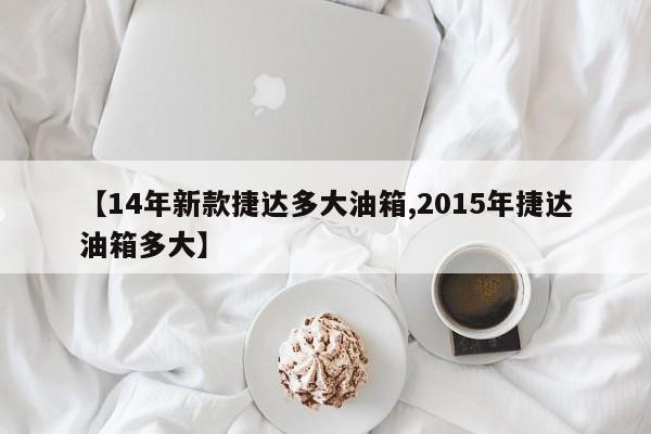 【14年新款捷达多大油箱,2015年捷达油箱多大】
