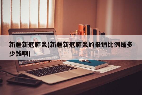 新疆新冠肺炎(新疆新冠肺炎的报销比例是多少钱啊)