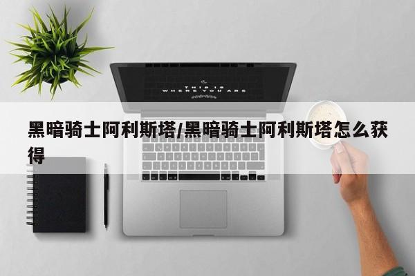 黑暗骑士阿利斯塔/黑暗骑士阿利斯塔怎么获得