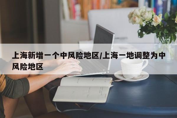 上海新增一个中风险地区/上海一地调整为中风险地区