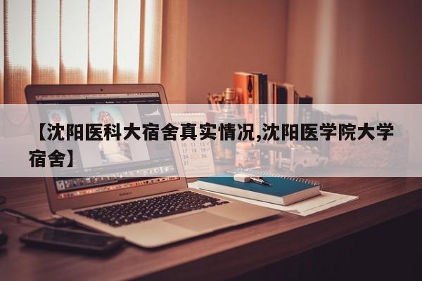 【沈阳医科大宿舍真实情况,沈阳医学院大学宿舍】