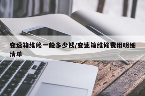 变速箱维修一般多少钱/变速箱维修费用明细清单