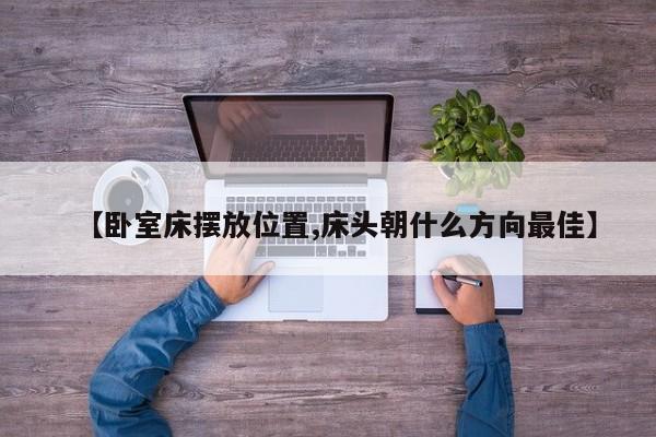 【卧室床摆放位置,床头朝什么方向最佳】