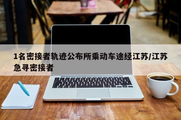 1名密接者轨迹公布所乘动车途经江苏/江苏急寻密接者