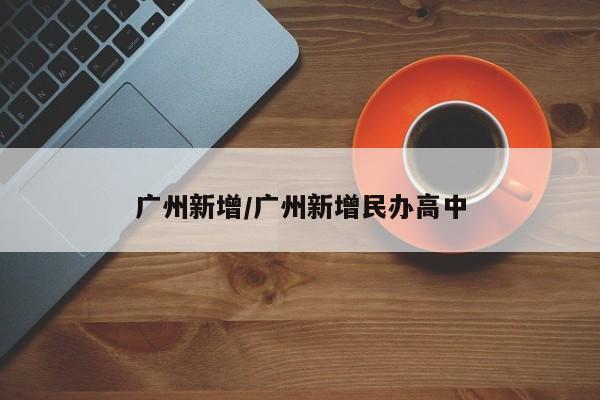 广州新增/广州新增民办高中