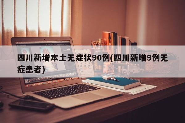 四川新增本土无症状90例(四川新增9例无症患者)