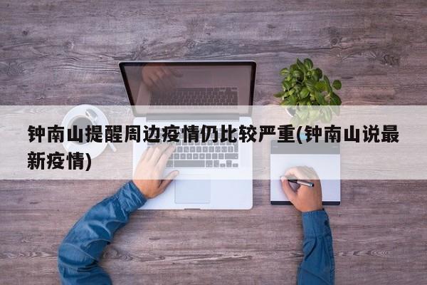 钟南山提醒周边疫情仍比较严重(钟南山说最新疫情)