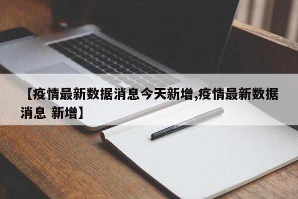 【疫情最新数据消息今天新增,疫情最新数据消息 新增】