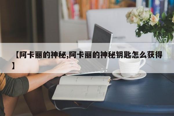 【阿卡丽的神秘,阿卡丽的神秘钥匙怎么获得】