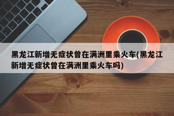 黑龙江新增无症状曾在满洲里乘火车(黑龙江新增无症状曾在满洲里乘火车吗)