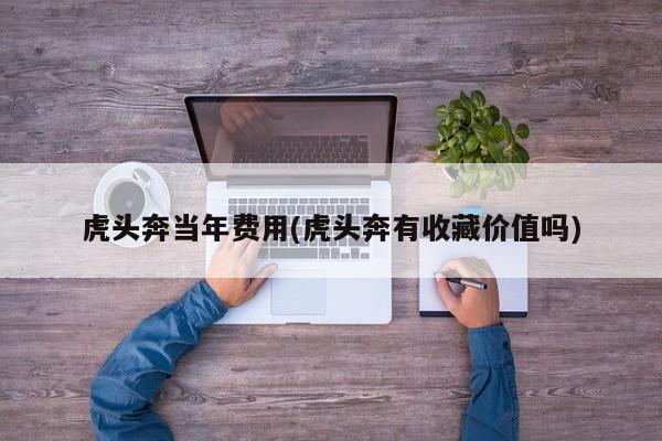 虎头奔当年费用(虎头奔有收藏价值吗)