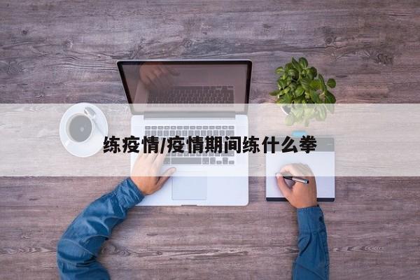 练疫情/疫情期间练什么拳