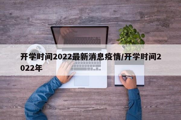 开学时间2022最新消息疫情/开学时间2022年