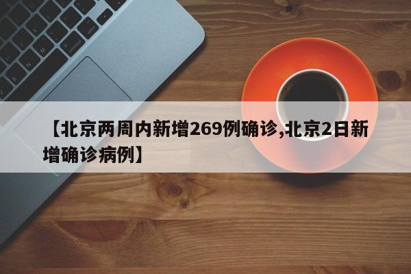 【北京两周内新增269例确诊,北京2日新增确诊病例】