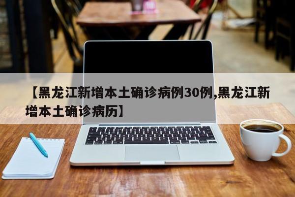【黑龙江新增本土确诊病例30例,黑龙江新增本土确诊病历】