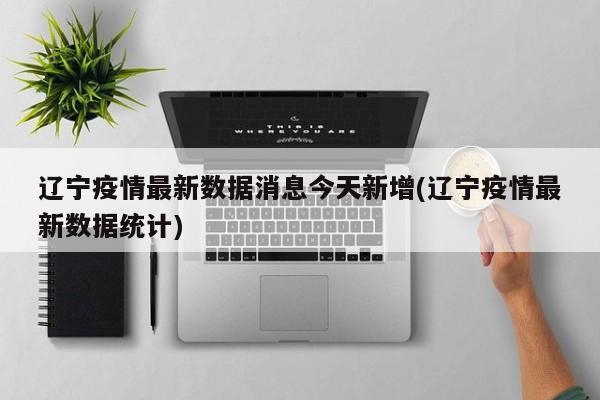 辽宁疫情最新数据消息今天新增(辽宁疫情最新数据统计)