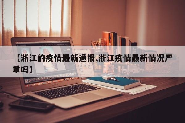 【浙江的疫情最新通报,浙江疫情最新情况严重吗】