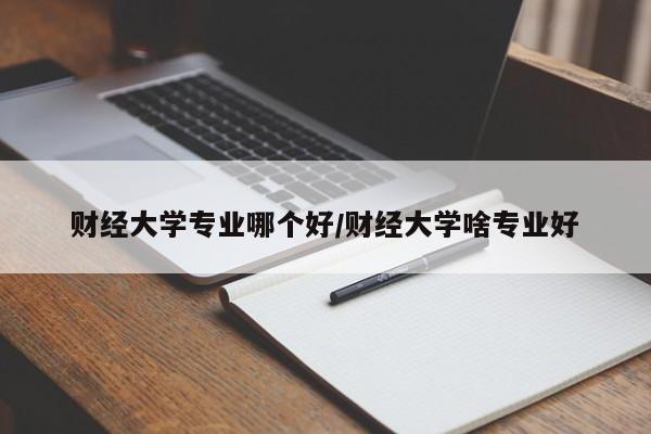 财经大学专业哪个好/财经大学啥专业好
