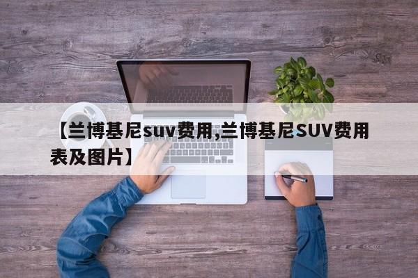 【兰博基尼suv费用,兰博基尼SUV费用表及图片】