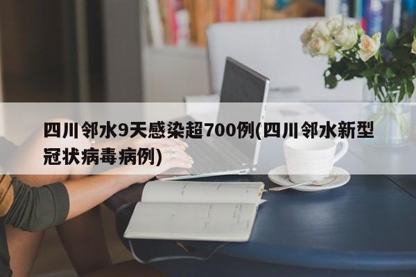 四川邻水9天感染超700例(四川邻水新型冠状病毒病例)