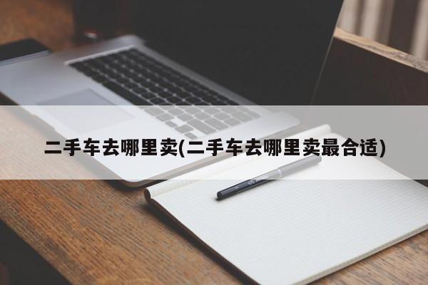 二手车去哪里卖(二手车去哪里卖最合适)