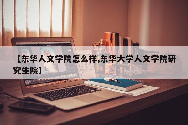 【东华人文学院怎么样,东华大学人文学院研究生院】
