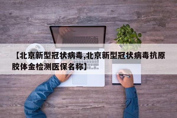 【北京新型冠状病毒,北京新型冠状病毒抗原胶体金检测医保名称】