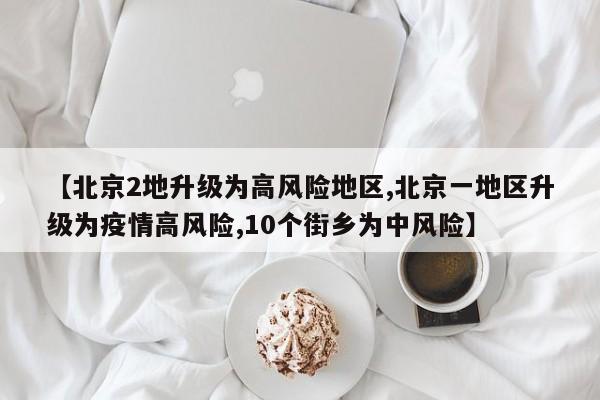 【北京2地升级为高风险地区,北京一地区升级为疫情高风险,10个街乡为中风险】
