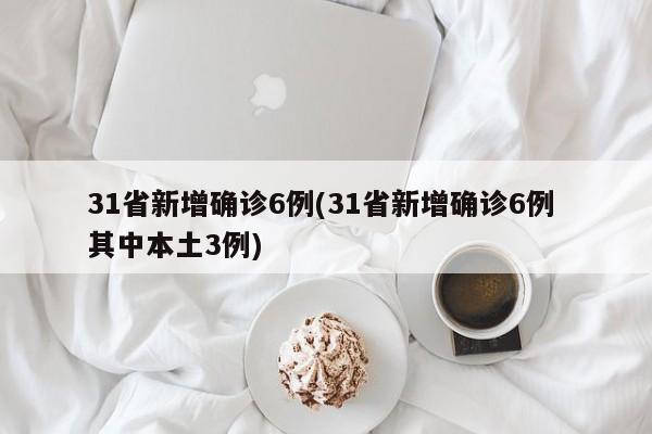 31省新增确诊6例(31省新增确诊6例 其中本土3例)